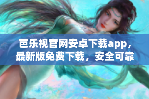 芭乐视官网安卓下载app，最新版免费下载，安全可靠