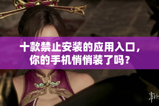 十款禁止安装的应用入口，你的手机悄悄装了吗？