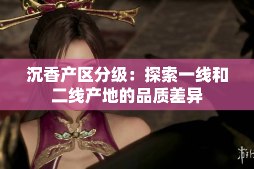 沉香产区分级：探索一线和二线产地的品质差异