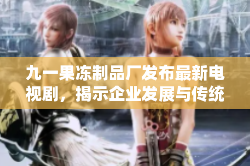 九一果冻制品厂发布最新电视剧，揭示企业发展与传统制造业的完美结合