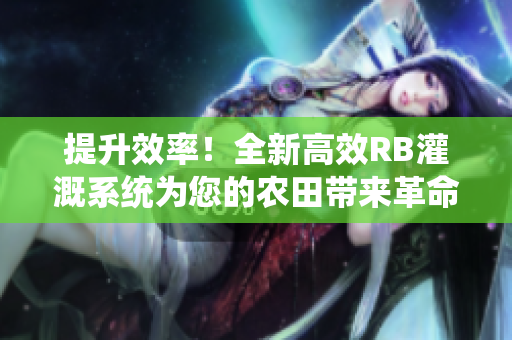 提升效率！全新高效RB灌溉系统为您的农田带来革命性改变