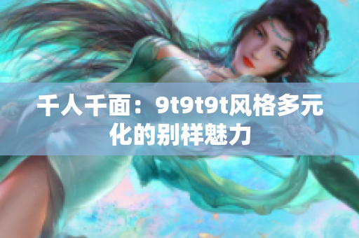 千人千面：9t9t9t风格多元化的别样魅力