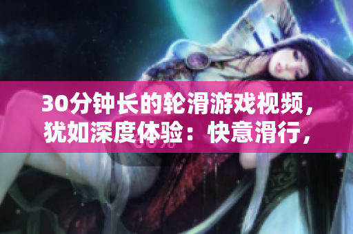 30分钟长的轮滑游戏视频，犹如深度体验：快意滑行，乐趣无限！