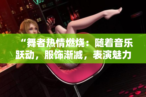 “舞者热情燃烧：随着音乐跃动，服饰渐减，表演魅力尽显！”