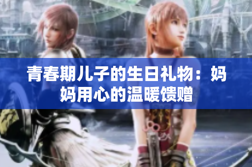 青春期儿子的生日礼物：妈妈用心的温暖馈赠