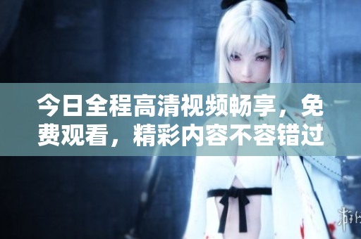 今日全程高清视频畅享，免费观看，精彩内容不容错过