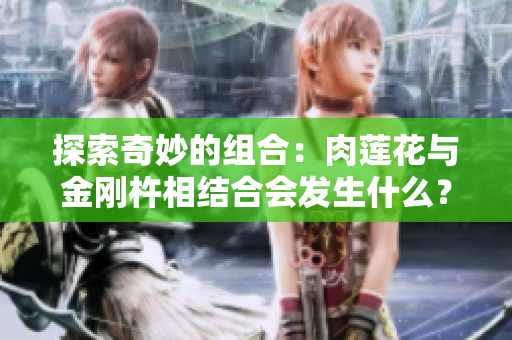 探索奇妙的组合：肉莲花与金刚杵相结合会发生什么？
