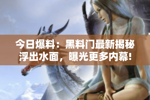 今日爆料：黑料门最新揭秘浮出水面，曝光更多内幕!