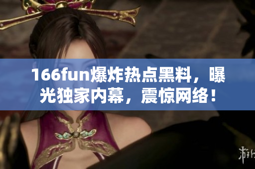 166fun爆炸热点黑料，曝光独家内幕，震惊网络！