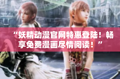“妖精动漫官网特惠登陆！畅享免费漫画尽情阅读！”