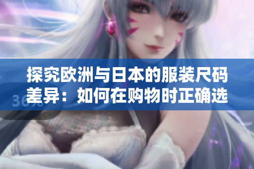 探究欧洲与日本的服装尺码差异：如何在购物时正确选择尺寸