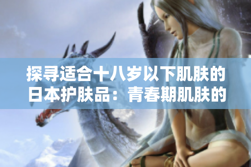 探寻适合十八岁以下肌肤的日本护肤品：青春期肌肤的最佳选择