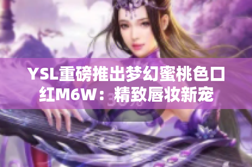 YSL重磅推出梦幻蜜桃色口红M6W:精致唇妆新宠 YSL重磅推出梦幻蜜桃色口红M6W:精致唇妆新宠