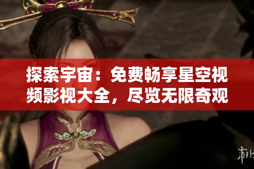 探索宇宙：免费畅享星空视频影视大全，尽览无限奇观