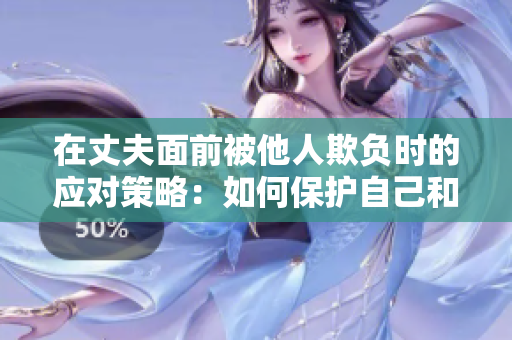 在丈夫面前被他人欺负时的应对策略：如何保护自己和关系
