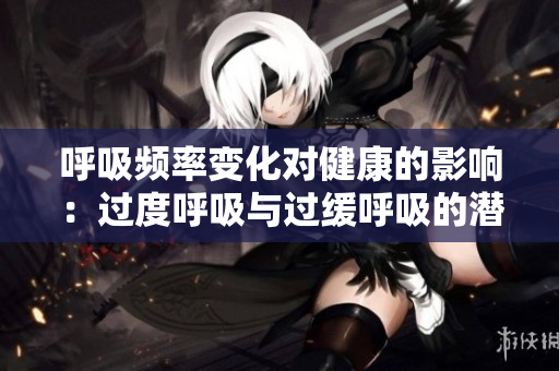呼吸频率变化对健康的影响：过度呼吸与过缓呼吸的潜在风险