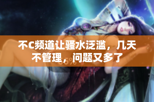 不C频道让骚水泛滥，几天不管理，问题又多了