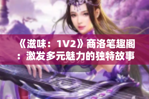 《滋味：1V2》商洛笔趣阁：激发多元魅力的独特故事重新编排