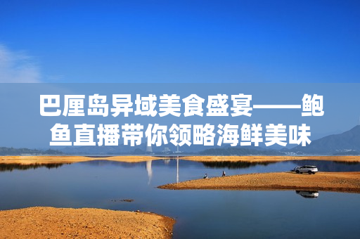巴厘岛异域美食盛宴——鲍鱼直播带你领略海鲜美味