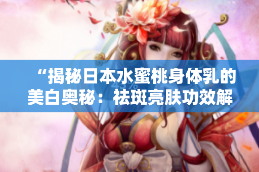 “揭秘日本水蜜桃身体乳的美白奥秘：祛斑亮肤功效解析，唤醒肌肤光彩新生！”