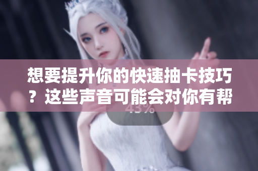 想要提升你的快速抽卡技巧？这些声音可能会对你有帮助！