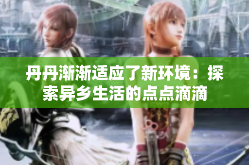 丹丹渐渐适应了新环境：探索异乡生活的点点滴滴