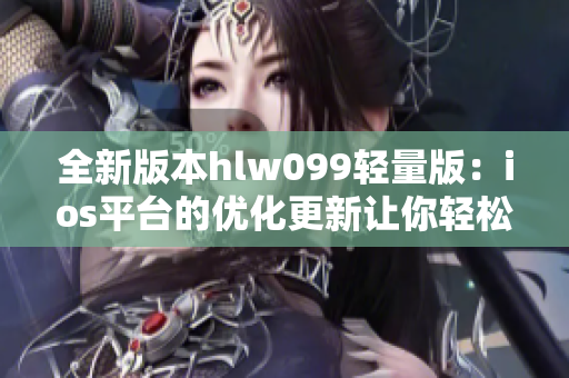 全新版本hlw099轻量版：ios平台的优化更新让你轻松愉悦体验
