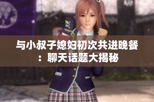 与小叔子媳妇初次共进晚餐：聊天话题大揭秘