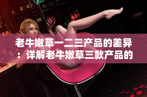 老牛嫩草一二三产品的差异：详解老牛嫩草三款产品的区别