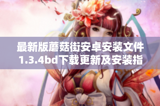 最新版蘑菇街安卓安装文件1.3.4bd下载更新及安装指南