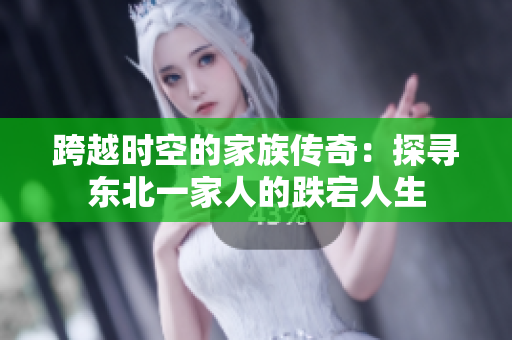 跨越时空的家族传奇：探寻东北一家人的跌宕人生