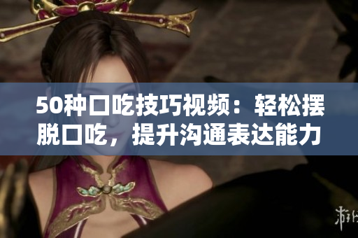 50种口吃技巧视频：轻松摆脱口吃，提升沟通表达能力