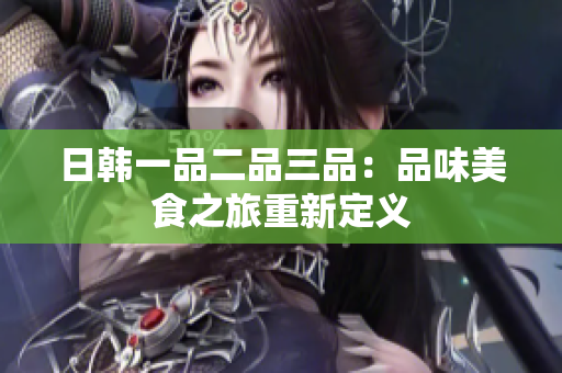 日韩一品二品三品：品味美食之旅重新定义