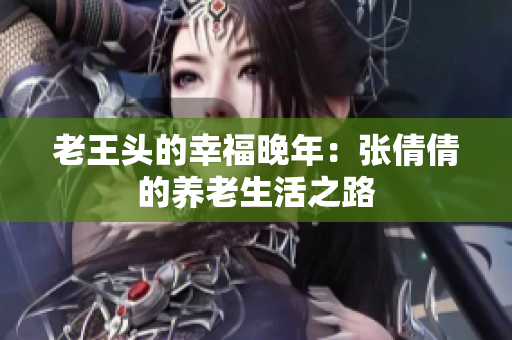 老王头的幸福晚年：张倩倩的养老生活之路