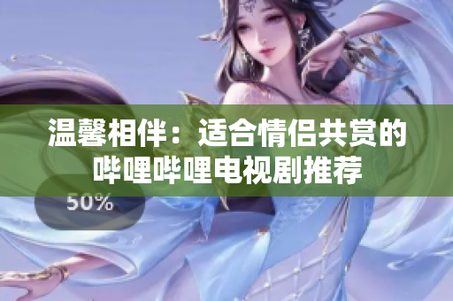 温馨相伴：适合情侣共赏的哔哩哔哩电视剧推荐