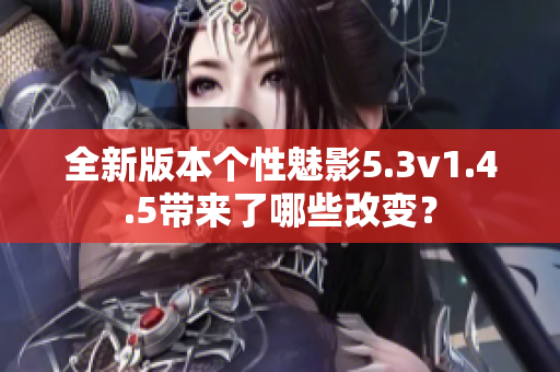 全新版本个性魅影5.3v1.4.5带来了哪些改变？