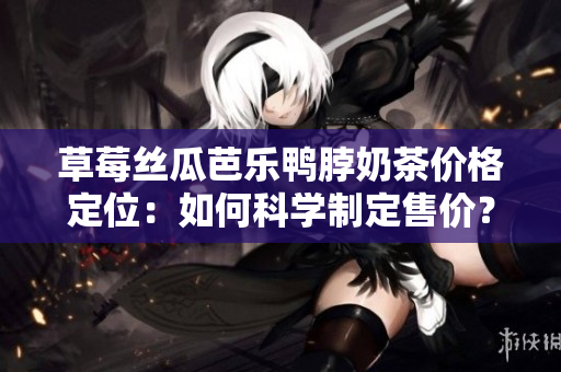 草莓丝瓜芭乐鸭脖奶茶价格定位：如何科学制定售价？