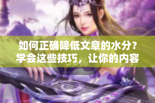 如何正确降低文章的水分？学会这些技巧，让你的内容更干练！