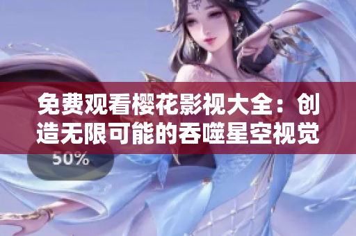 免费观看樱花影视大全：创造无限可能的吞噬星空视觉盛宴