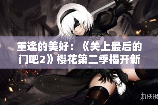 重逢的美好：《关上最后的门吧2》樱花第二季揭开新篇章