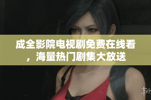 成全影院电视剧免费在线看，海量热门剧集大放送