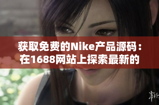 获取免费的Nike产品源码：在1688网站上探索最新的创意解决方案