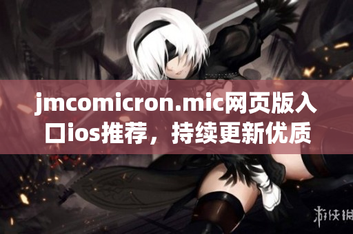 jmcomicron.mic网页版入口ios推荐，持续更新优质漫画资源，让你畅享漫画乐趣