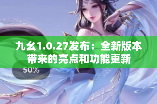 九幺1.0.27发布：全新版本带来的亮点和功能更新