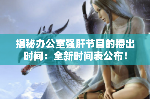揭秘办公室强肝节目的播出时间：全新时间表公布！