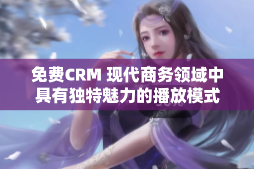 免费CRM 现代商务领域中具有独特魅力的播放模式