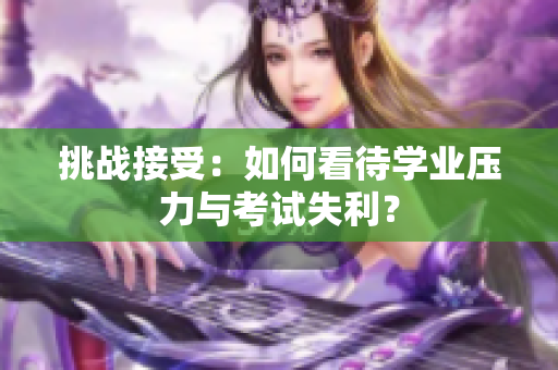 挑战接受：如何看待学业压力与考试失利？