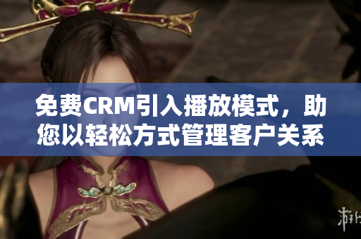 免费CRM引入播放模式，助您以轻松方式管理客户关系