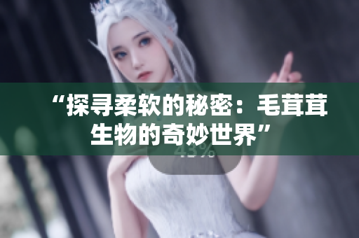“探寻柔软的秘密：毛茸茸生物的奇妙世界”