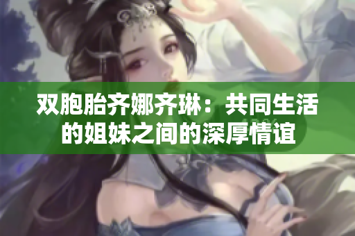 双胞胎齐娜齐琳：共同生活的姐妹之间的深厚情谊